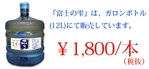 「富士の雫」はガロンボトル（12L）にて販売しております。￥1,800/本（税込￥1,890）